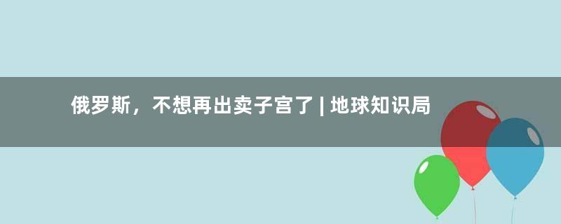 俄罗斯，不想再出卖子宫了 | 地球知识局